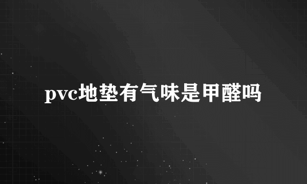 pvc地垫有气味是甲醛吗