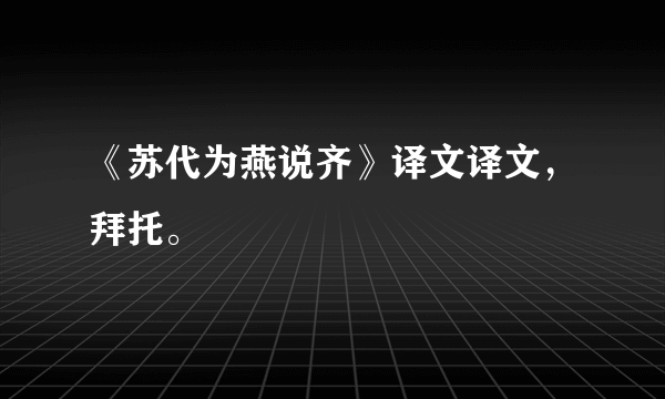 《苏代为燕说齐》译文译文，拜托。