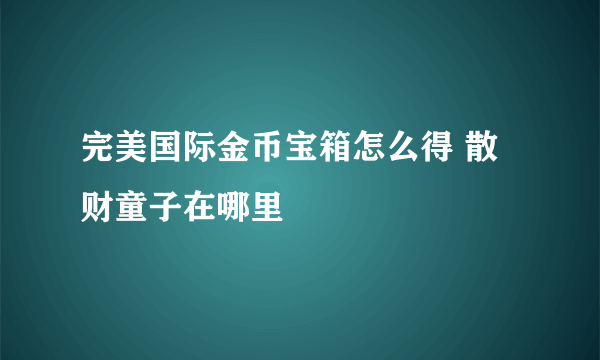 完美国际金币宝箱怎么得 散财童子在哪里