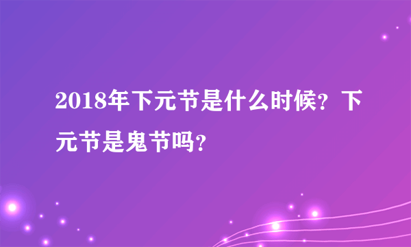 2018年下元节是什么时候？下元节是鬼节吗？