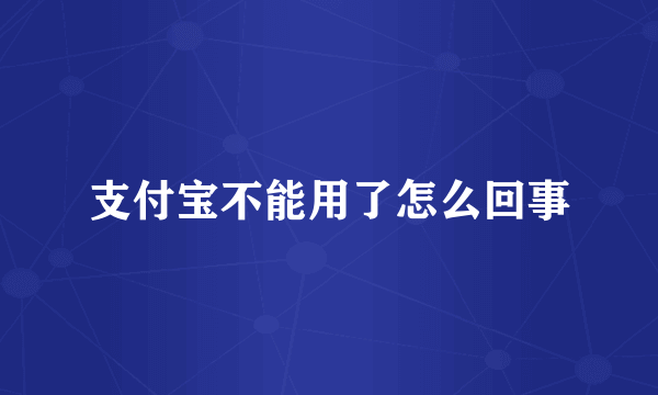 支付宝不能用了怎么回事