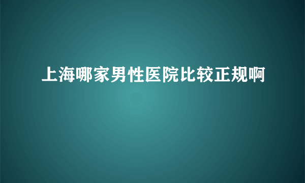 上海哪家男性医院比较正规啊