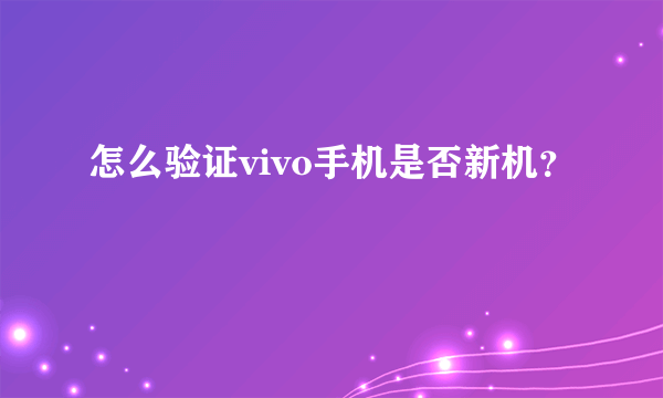 怎么验证vivo手机是否新机？