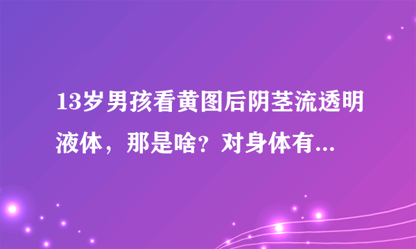 13岁男孩看黄图后阴茎流透明液体，那是啥？对身体有害...