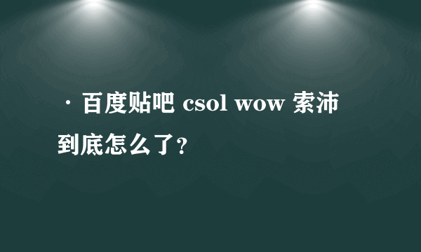 ·百度贴吧 csol wow 索沛 到底怎么了？