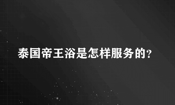 泰国帝王浴是怎样服务的？