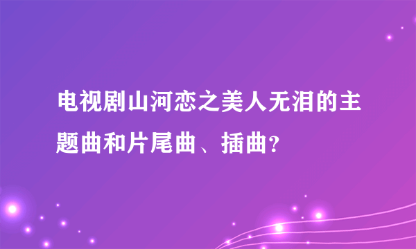 电视剧山河恋之美人无泪的主题曲和片尾曲、插曲？