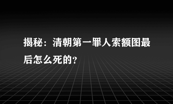 揭秘：清朝第一罪人索额图最后怎么死的？