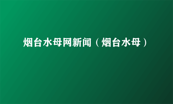 烟台水母网新闻（烟台水母）