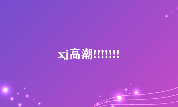 xj高潮!!!!!!!