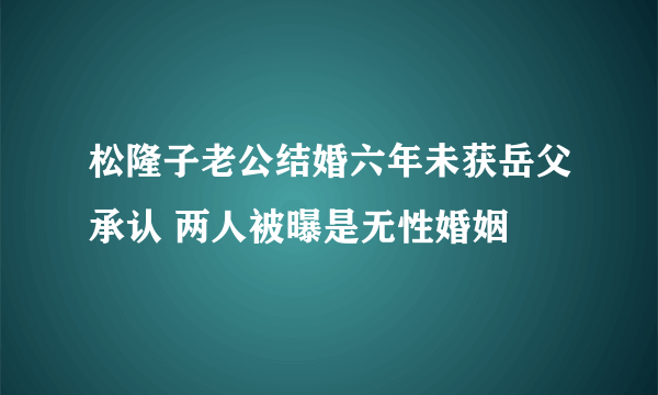 松隆子老公结婚六年未获岳父承认 两人被曝是无性婚姻