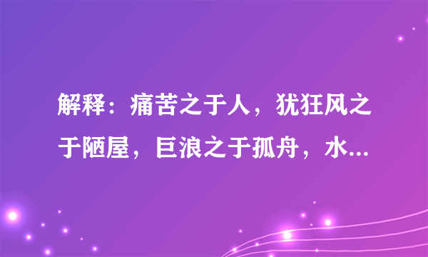 解释：痛苦之于人，犹狂风之于陋屋，巨浪之于孤舟，水舌之于心脏