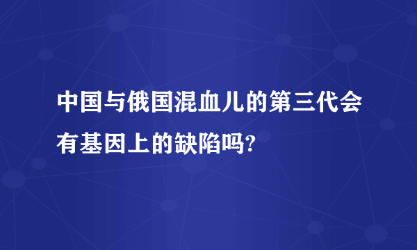 中国与俄国混血儿的第三代会有基因上的缺陷吗?