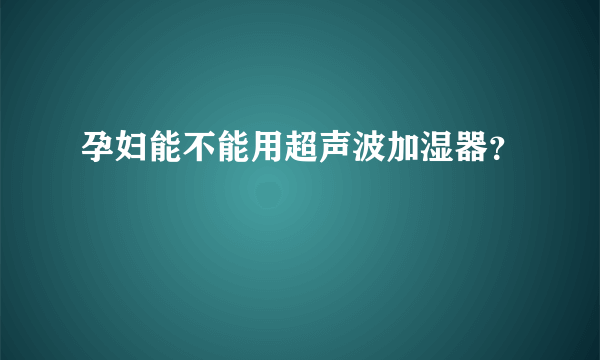 孕妇能不能用超声波加湿器？