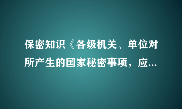 保密知识《各级机关、单位对所产生的国家秘密事项，应当按照什么及时确定密级，最迟不得超过十日》