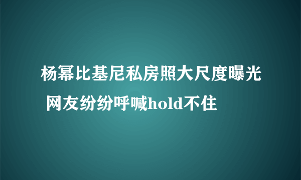 杨幂比基尼私房照大尺度曝光 网友纷纷呼喊hold不住