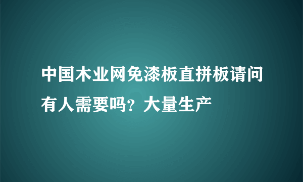 中国木业网免漆板直拼板请问有人需要吗？大量生产