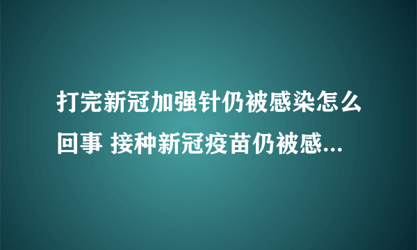 打完新冠加强针仍被感染怎么回事 接种新冠疫苗仍被感染原因有4