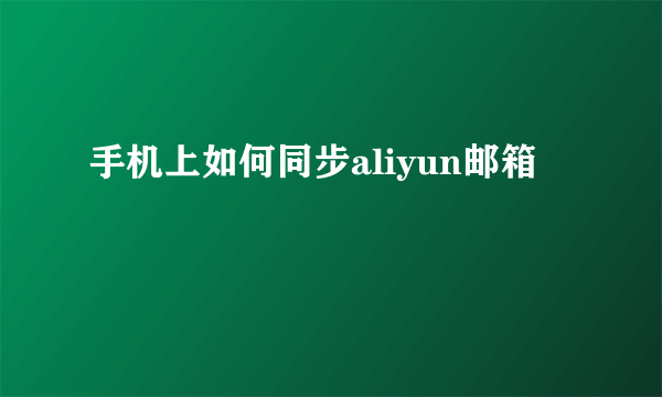 手机上如何同步aliyun邮箱