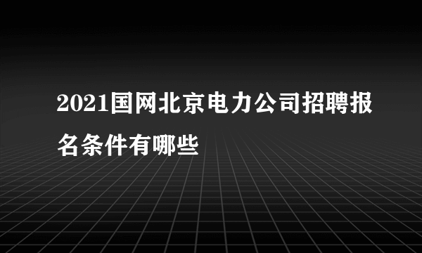 2021国网北京电力公司招聘报名条件有哪些