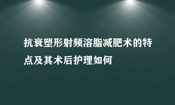 抗衰塑形射频溶脂减肥术的特点及其术后护理如何