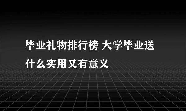 毕业礼物排行榜 大学毕业送什么实用又有意义