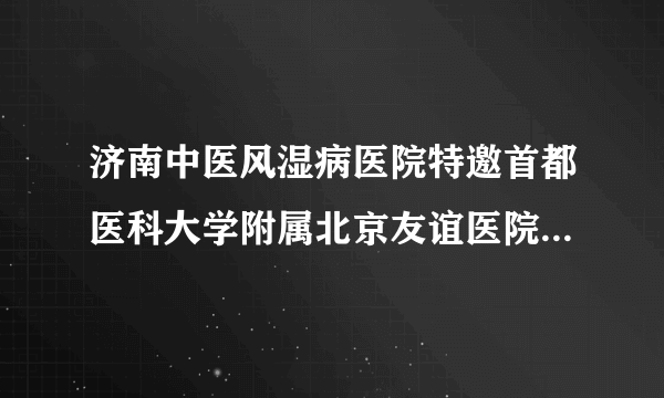 济南中医风湿病医院特邀首都医科大学附属北京友谊医院段婷教授联合会诊