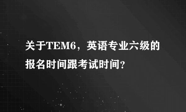 关于TEM6，英语专业六级的报名时间跟考试时间？