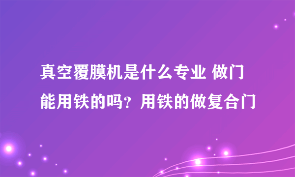 真空覆膜机是什么专业 做门能用铁的吗？用铁的做复合门