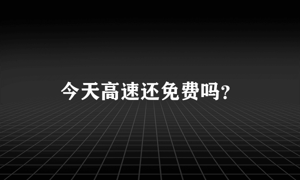 今天高速还免费吗？