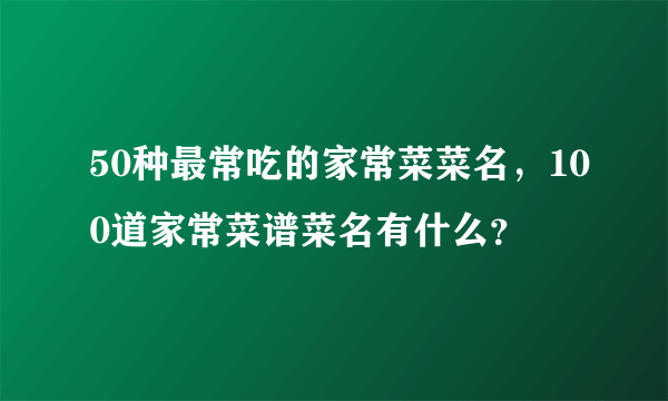 50种最常吃的家常菜菜名，100道家常菜谱菜名有什么？