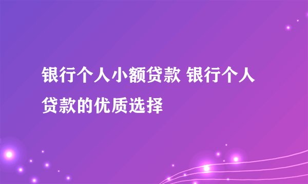 银行个人小额贷款 银行个人贷款的优质选择