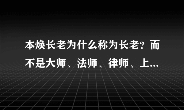 本焕长老为什么称为长老？而不是大师、法师、律师、上人这类的称呼。其之间的区别。谢谢。