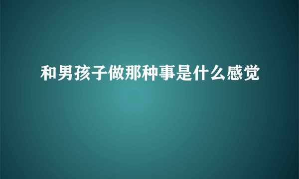 和男孩子做那种事是什么感觉