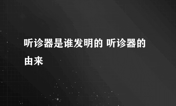 听诊器是谁发明的 听诊器的由来