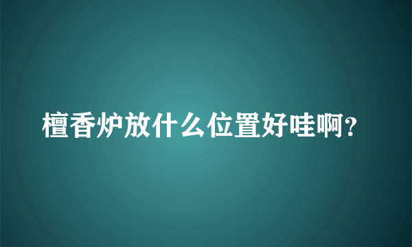 檀香炉放什么位置好哇啊？