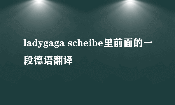 ladygaga scheibe里前面的一段德语翻译