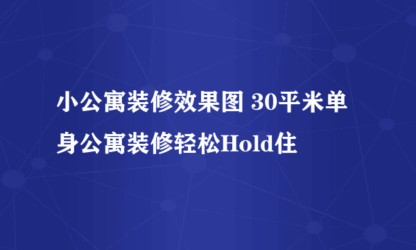 小公寓装修效果图 30平米单身公寓装修轻松Hold住