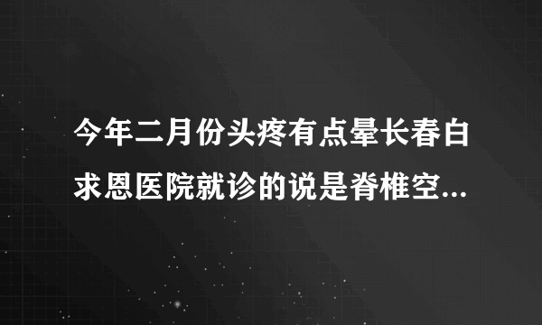 今年二月份头疼有点晕长春白求恩医院就诊的说是脊椎空...