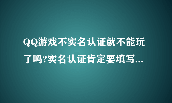 QQ游戏不实名认证就不能玩了吗?实名认证肯定要填写真实信息吗?