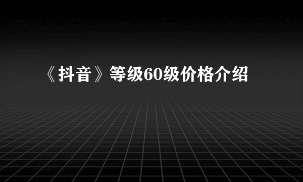 《抖音》等级60级价格介绍