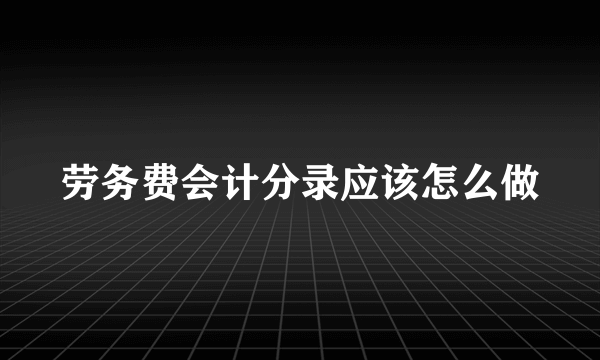 劳务费会计分录应该怎么做