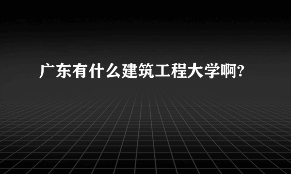 广东有什么建筑工程大学啊?