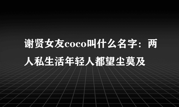 谢贤女友coco叫什么名字：两人私生活年轻人都望尘莫及