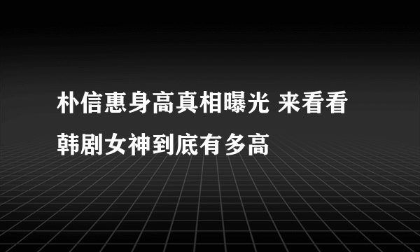 朴信惠身高真相曝光 来看看韩剧女神到底有多高