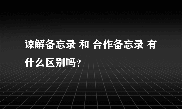 谅解备忘录 和 合作备忘录 有什么区别吗？