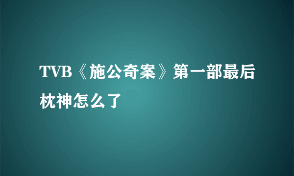 TVB《施公奇案》第一部最后枕神怎么了