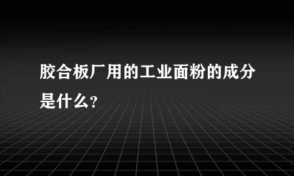 胶合板厂用的工业面粉的成分是什么？