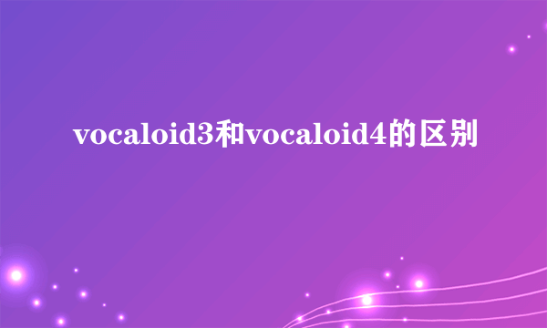 vocaloid3和vocaloid4的区别