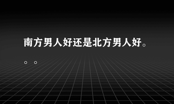 南方男人好还是北方男人好。。。